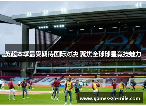 英超本季最受期待国际对决 聚焦全球球星竞技魅力 英超本季最受期待国际对决 聚焦全球球星竞技魅力