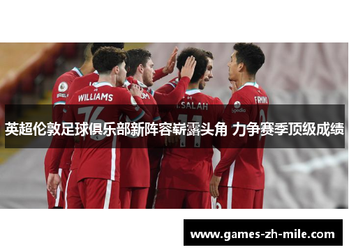 英超伦敦足球俱乐部新阵容崭露头角 力争赛季顶级成绩 英超伦敦足球俱乐部新阵容崭露头角 力争赛季顶级成绩