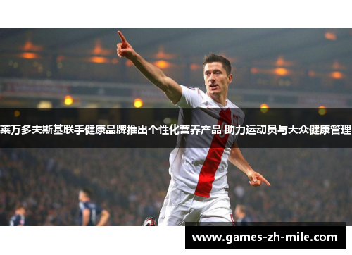 莱万多夫斯基联手健康品牌推出个性化营养产品 助力运动员与大众健康管理 莱万多夫斯基联手健康品牌推出个性化营养产品 助力运动员与大众健康管理