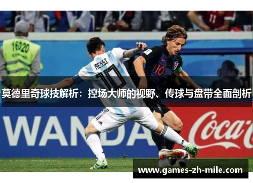 莫德里奇球技解析:控场大师的视野、传球与盘带全面剖析 莫德里奇球技解析:控场大师的视野、传球与盘带全面剖析