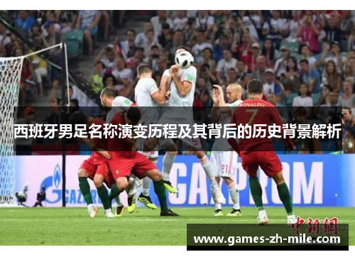 西班牙男足名称演变历程及其背后的历史背景解析 西班牙男足名称演变历程及其背后的历史背景解析