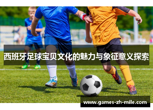 西班牙足球宝贝文化的魅力与象征意义探索 西班牙足球宝贝文化的魅力与象征意义探索