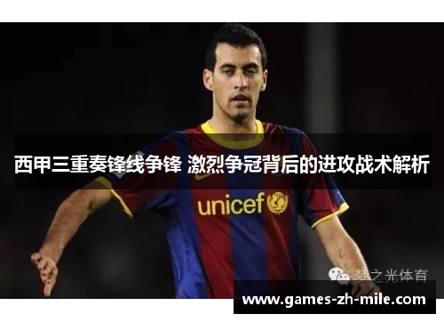 西甲三重奏锋线争锋 激烈争冠背后的进攻战术解析