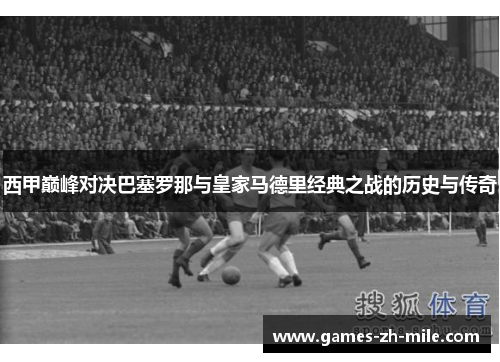 西甲巅峰对决巴塞罗那与皇家马德里经典之战的历史与传奇 西甲巅峰对决巴塞罗那与皇家马德里经典之战的历史与传奇