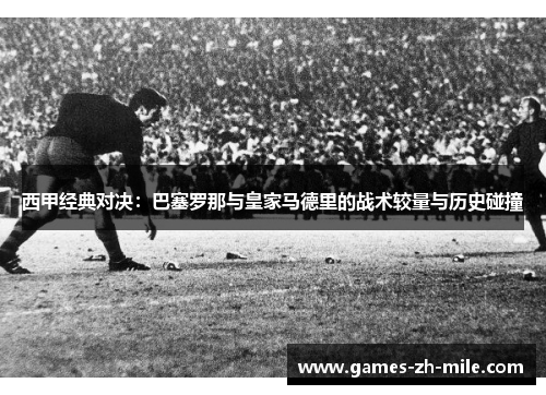 西甲经典对决:巴塞罗那与皇家马德里的战术较量与历史碰撞 西甲经典对决:巴塞罗那与皇家马德里的战术较量与历史碰撞