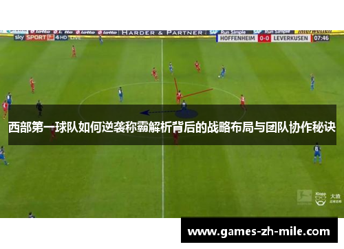 西部第一球队如何逆袭称霸解析背后的战略布局与团队协作秘诀 西部第一球队如何逆袭称霸解析背后的战略布局与团队协作秘诀