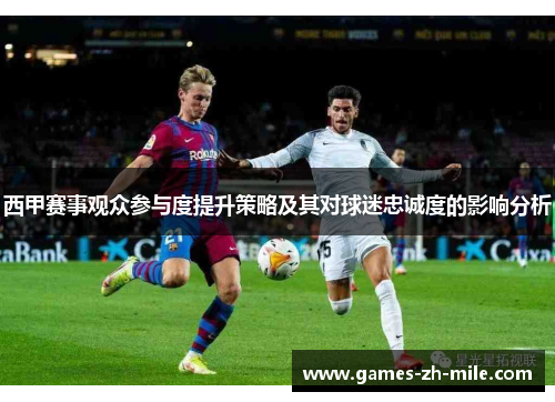 西甲赛事观众参与度提升策略及其对球迷忠诚度的影响分析 西甲赛事观众参与度提升策略及其对球迷忠诚度的影响分析