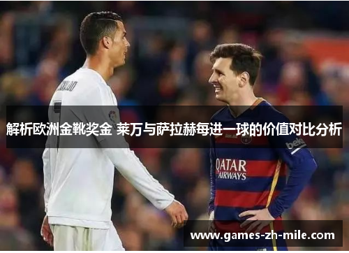 解析欧洲金靴奖金 莱万与萨拉赫每进一球的价值对比分析 解析欧洲金靴奖金 莱万与萨拉赫每进一球的价值对比分析