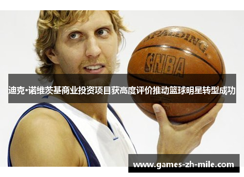 迪克·诺维茨基商业投资项目获高度评价推动篮球明星转型成功 迪克·诺维茨基商业投资项目获高度评价推动篮球明星转型成功