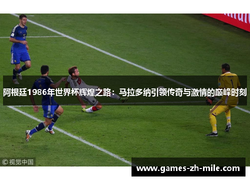 阿根廷1986年世界杯辉煌之路:马拉多纳引领传奇与激情的巅峰时刻 阿根廷1986年世界杯辉煌之路:马拉多纳引领传奇与激情的巅峰时刻