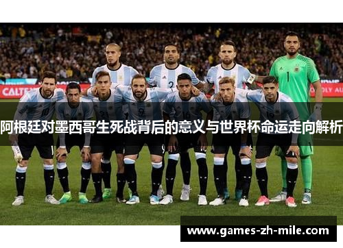 阿根廷对墨西哥生死战背后的意义与世界杯命运走向解析