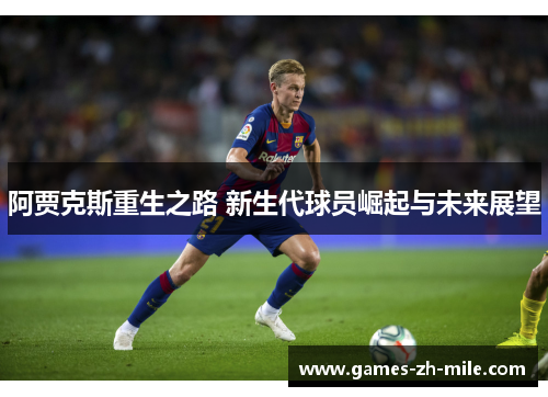阿贾克斯重生之路 新生代球员崛起与未来展望 阿贾克斯重生之路 新生代球员崛起与未来展望