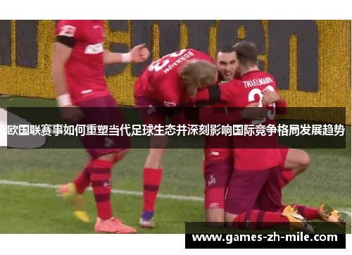 欧国联赛事如何重塑当代足球生态并深刻影响国际竞争格局发展趋势 欧国联赛事如何重塑当代足球生态并深刻影响国际竞争格局发展趋势
