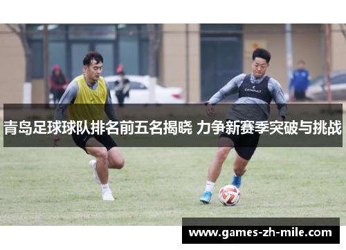 青岛足球球队排名前五名揭晓 力争新赛季突破与挑战 青岛足球球队排名前五名揭晓 力争新赛季突破与挑战