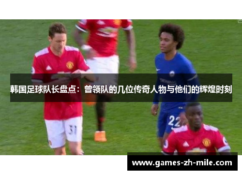 韩国足球队长盘点:曾领队的几位传奇人物与他们的辉煌时刻 韩国足球队长盘点:曾领队的几位传奇人物与他们的辉煌时刻