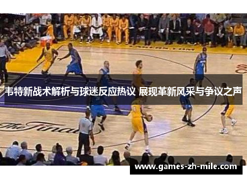 韦特新战术解析与球迷反应热议 展现革新风采与争议之声 韦特新战术解析与球迷反应热议 展现革新风采与争议之声