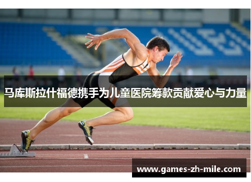 马库斯拉什福德携手为儿童医院筹款贡献爱心与力量 马库斯拉什福德携手为儿童医院筹款贡献爱心与力量