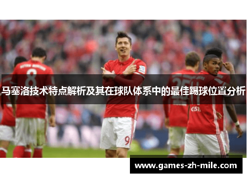 马塞洛技术特点解析及其在球队体系中的最佳踢球位置分析 马塞洛技术特点解析及其在球队体系中的最佳踢球位置分析