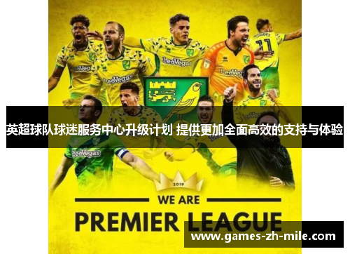 英超球队球迷服务中心升级计划 提供更加全面高效的支持与体验 英超球队球迷服务中心升级计划 提供更加全面高效的支持与体验