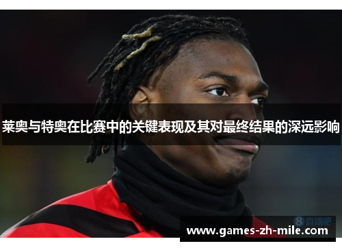 莱奥与特奥在比赛中的关键表现及其对最终结果的深远影响 莱奥与特奥在比赛中的关键表现及其对最终结果的深远影响