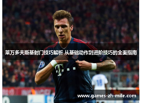 莱万多夫斯基射门技巧解析 从基础动作到进阶技巧的全面指南