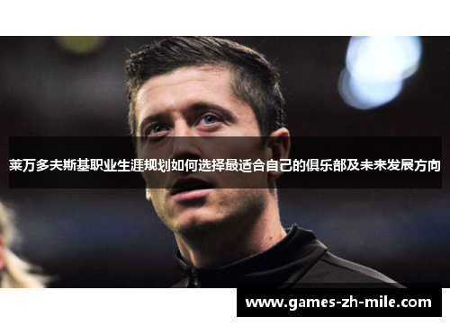 莱万多夫斯基职业生涯规划如何选择最适合自己的俱乐部及未来发展方向