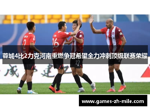 蓉城4比2力克河南重燃争冠希望全力冲刺顶级联赛荣耀