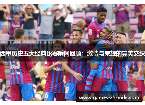 西甲历史五大经典比赛瞬间回顾:激情与荣耀的完美交织 西甲历史五大经典比赛瞬间回顾:激情与荣耀的完美交织