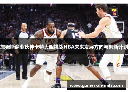 詹姆斯商业伙伴卡特大胆挑战NBA未来发展方向与创新计划