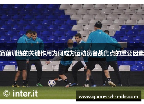赛前训练的关键作用为何成为运动员备战焦点的重要因素 赛前训练的关键作用为何成为运动员备战焦点的重要因素