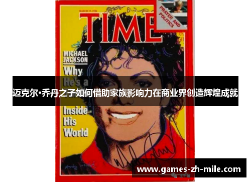 迈克尔·乔丹之子如何借助家族影响力在商业界创造辉煌成就 迈克尔·乔丹之子如何借助家族影响力在商业界创造辉煌成就