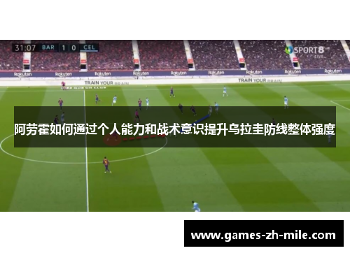 阿劳霍如何通过个人能力和战术意识提升乌拉圭防线整体强度 阿劳霍如何通过个人能力和战术意识提升乌拉圭防线整体强度