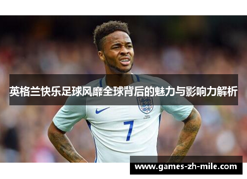 英格兰快乐足球风靡全球背后的魅力与影响力解析 英格兰快乐足球风靡全球背后的魅力与影响力解析