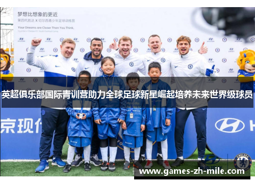 英超俱乐部国际青训营助力全球足球新星崛起培养未来世界级球员 英超俱乐部国际青训营助力全球足球新星崛起培养未来世界级球员