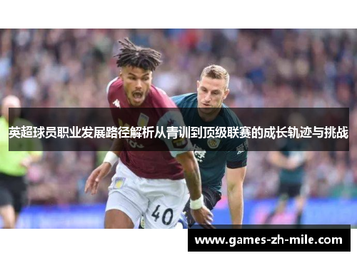 英超球员职业发展路径解析从青训到顶级联赛的成长轨迹与挑战 英超球员职业发展路径解析从青训到顶级联赛的成长轨迹与挑战