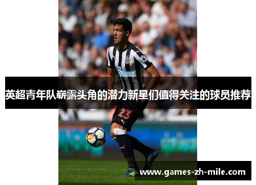 英超青年队崭露头角的潜力新星们值得关注的球员推荐 英超青年队崭露头角的潜力新星们值得关注的球员推荐