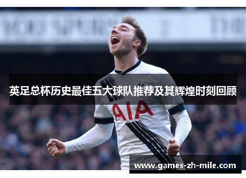 英足总杯历史最佳五大球队推荐及其辉煌时刻回顾 英足总杯历史最佳五大球队推荐及其辉煌时刻回顾