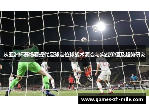 从亚洲杯赛场看现代足球定位球战术演变与实战价值及趋势研究