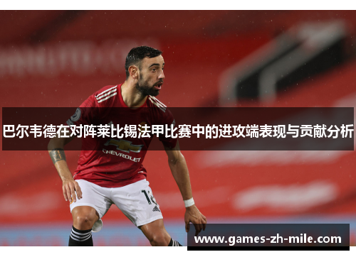 巴尔韦德在对阵莱比锡法甲比赛中的进攻端表现与贡献分析 巴尔韦德在对阵莱比锡法甲比赛中的进攻端表现与贡献分析