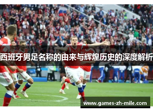 西班牙男足名称的由来与辉煌历史的深度解析