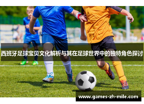 西班牙足球宝贝文化解析与其在足球世界中的独特角色探讨