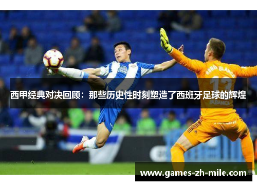 西甲经典对决回顾:那些历史性时刻塑造了西班牙足球的辉煌 西甲经典对决回顾:那些历史性时刻塑造了西班牙足球的辉煌