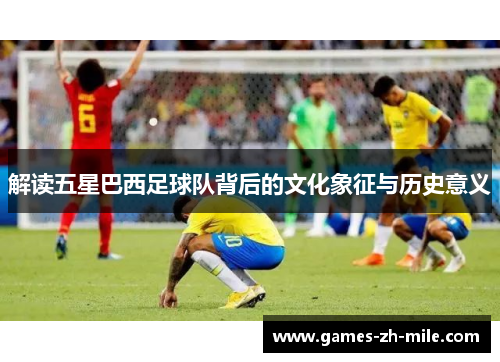 解读五星巴西足球队背后的文化象征与历史意义