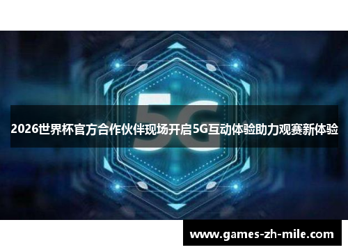2026世界杯官方合作伙伴现场开启5G互动体验助力观赛新体验 2026世界杯官方合作伙伴现场开启5G互动体验助力观赛新体验