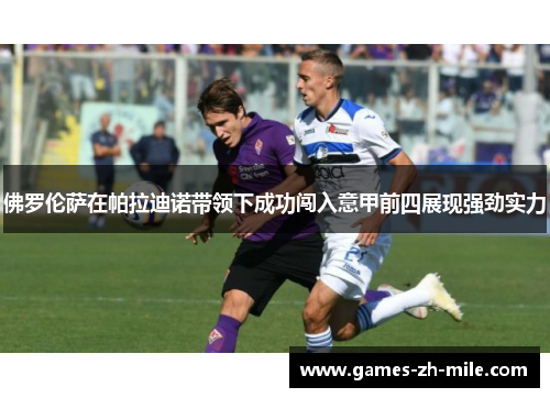 佛罗伦萨在帕拉迪诺带领下成功闯入意甲前四展现强劲实力