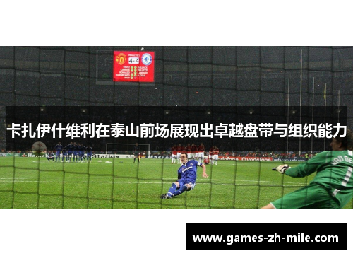 卡扎伊什维利在泰山前场展现出卓越盘带与组织能力 卡扎伊什维利在泰山前场展现出卓越盘带与组织能力