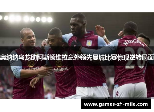 奥纳纳乌龙助阿斯顿维拉意外领先曼城比赛惊现逆转局面 奥纳纳乌龙助阿斯顿维拉意外领先曼城比赛惊现逆转局面