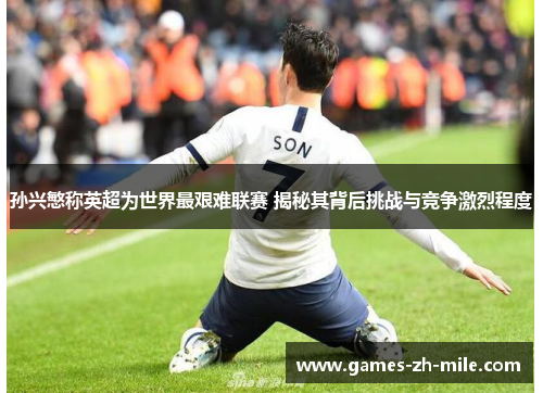 孙兴慜称英超为世界最艰难联赛 揭秘其背后挑战与竞争激烈程度 孙兴慜称英超为世界最艰难联赛 揭秘其背后挑战与竞争激烈程度