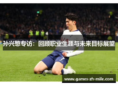 孙兴慜专访:回顾职业生涯与未来目标展望 孙兴慜专访:回顾职业生涯与未来目标展望