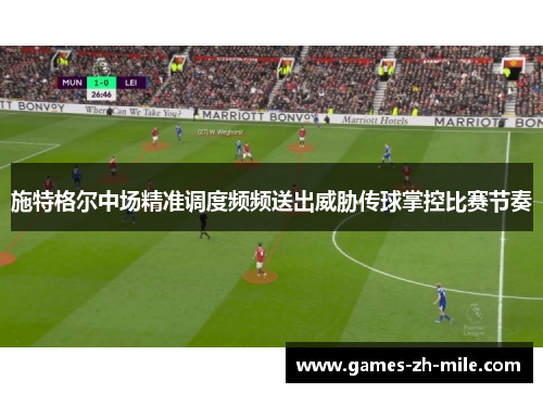 施特格尔中场精准调度频频送出威胁传球掌控比赛节奏